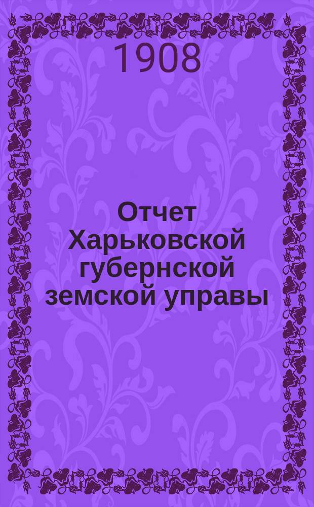 Отчет Харьковской губернской земской управы : [Денежный]. за 1907 год