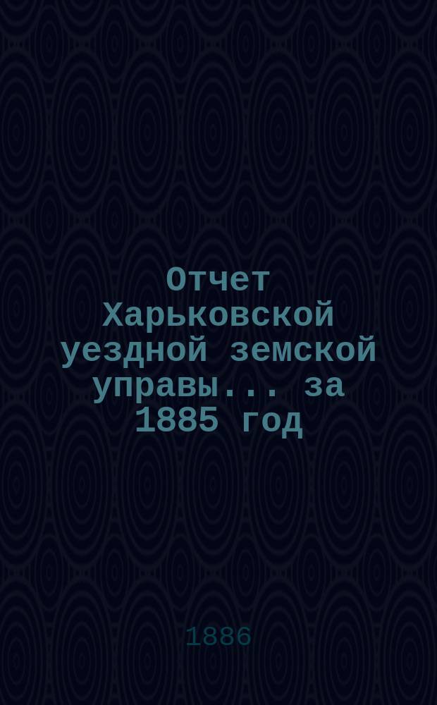 Отчет Харьковской уездной земской управы... за 1885 год