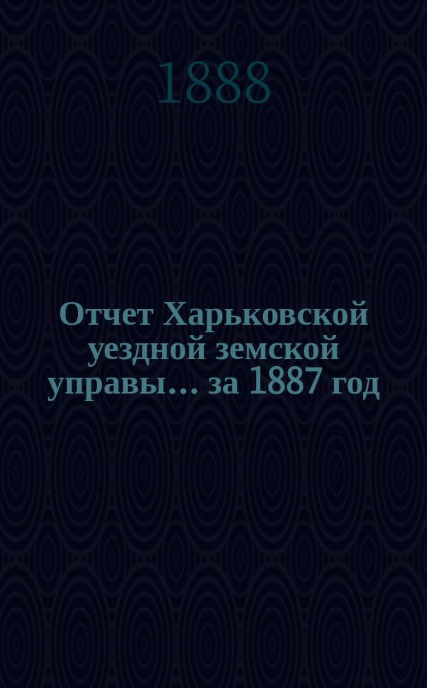 Отчет Харьковской уездной земской управы... за 1887 год
