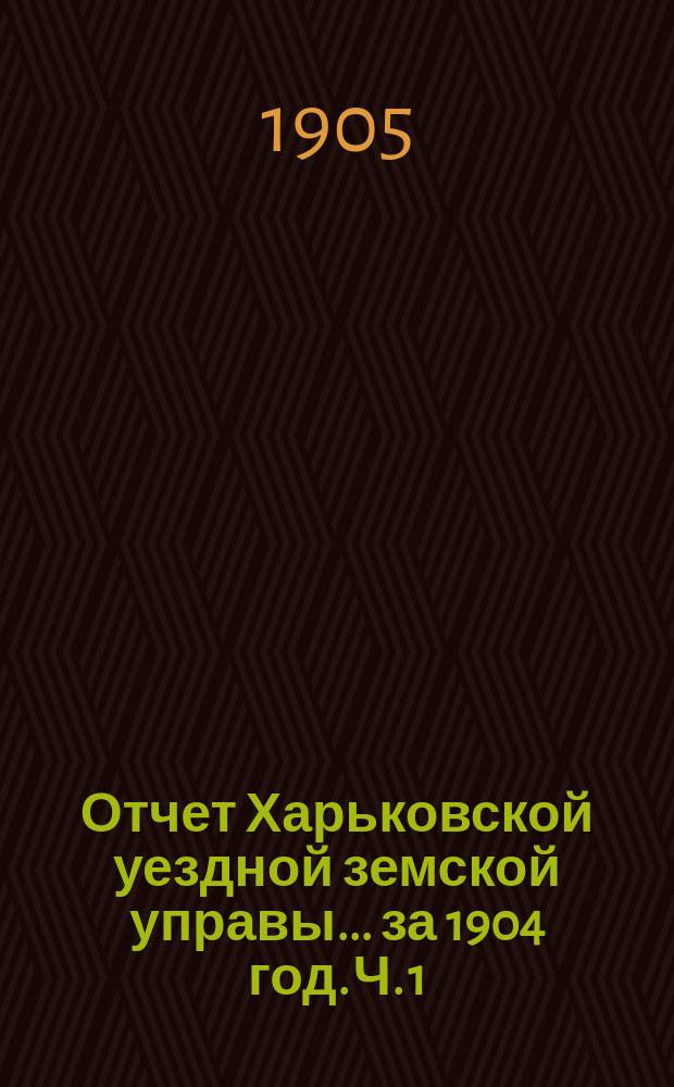 Отчет Харьковской уездной земской управы... за 1904 год. Ч. 1