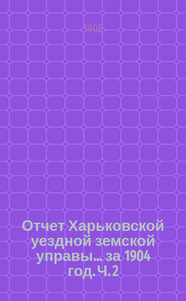 Отчет Харьковской уездной земской управы... за 1904 год. Ч. 2