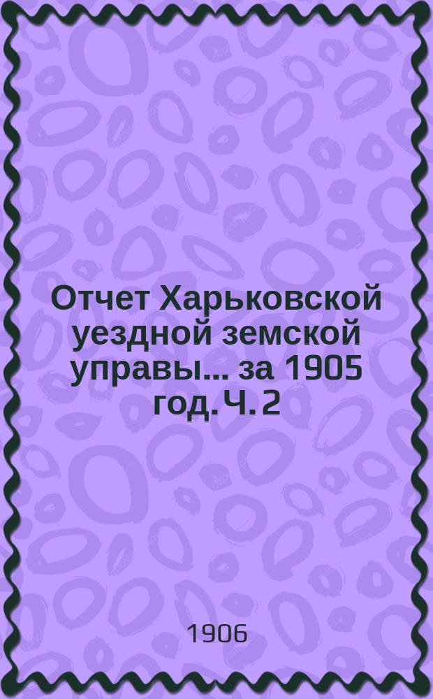 Отчет Харьковской уездной земской управы... за 1905 год. Ч. 2
