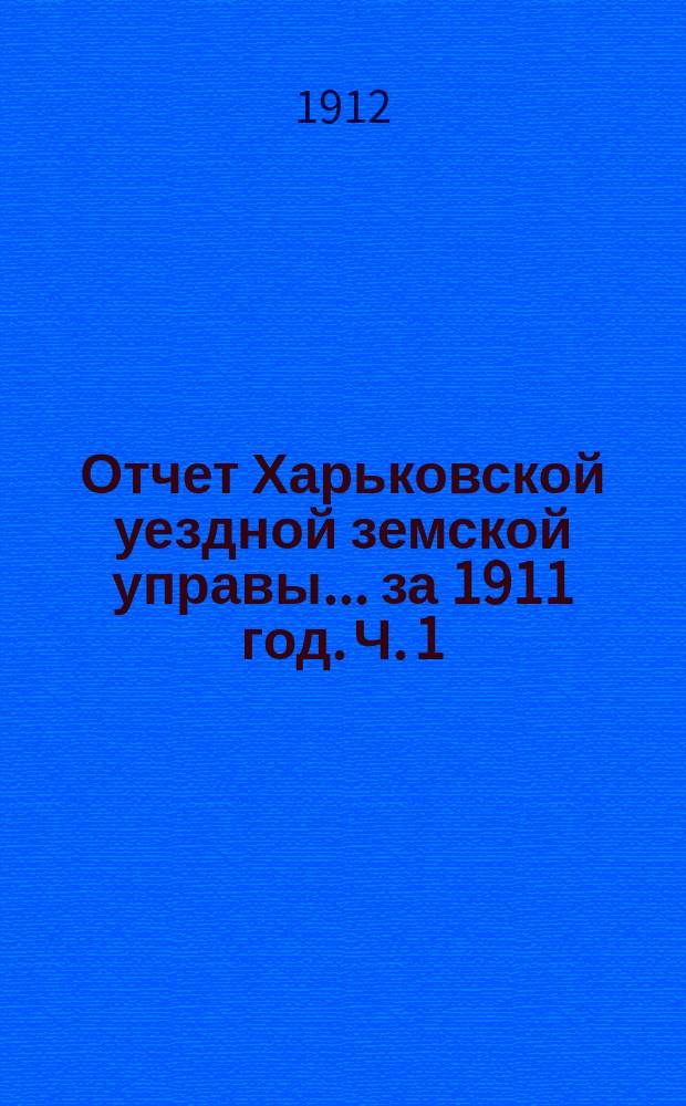 Отчет Харьковской уездной земской управы... за 1911 год. Ч. 1