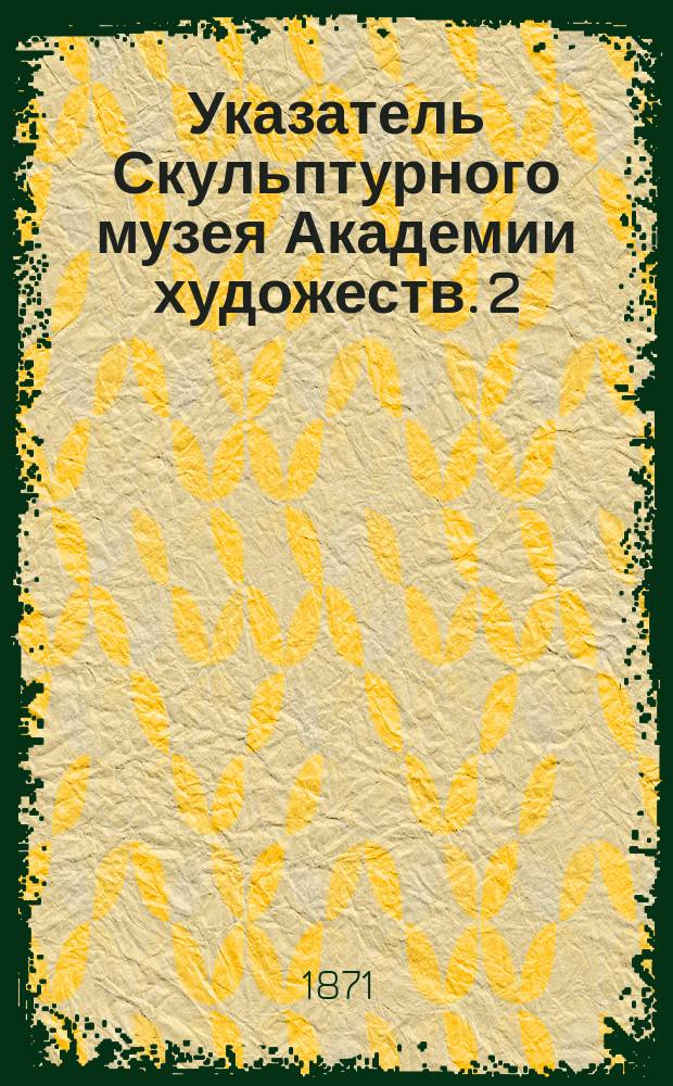 Указатель Скульптурного музея Академии художеств. [2] : Скульптура древних народов и западноевропейских школ XIV-XVIII столетий
