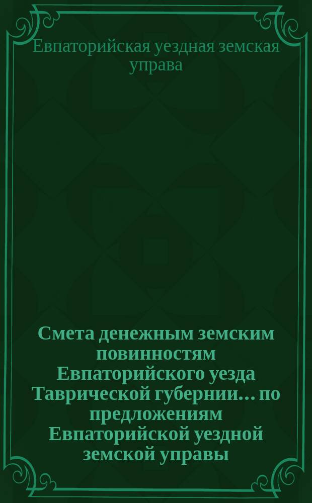Смета денежным земским повинностям Евпаторийского уезда Таврической губернии... по предложениям Евпаторийской уездной земской управы