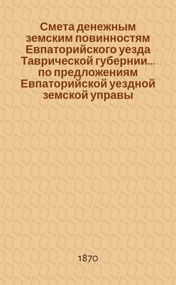 Смета денежным земским повинностям Евпаторийского уезда Таврической губернии... по предложениям Евпаторийской уездной земской управы. ... на 1871 год