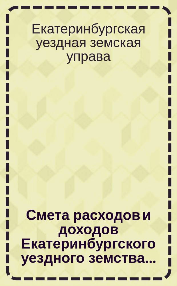 Смета расходов [и доходов] Екатеринбургского уездного земства... : Проект