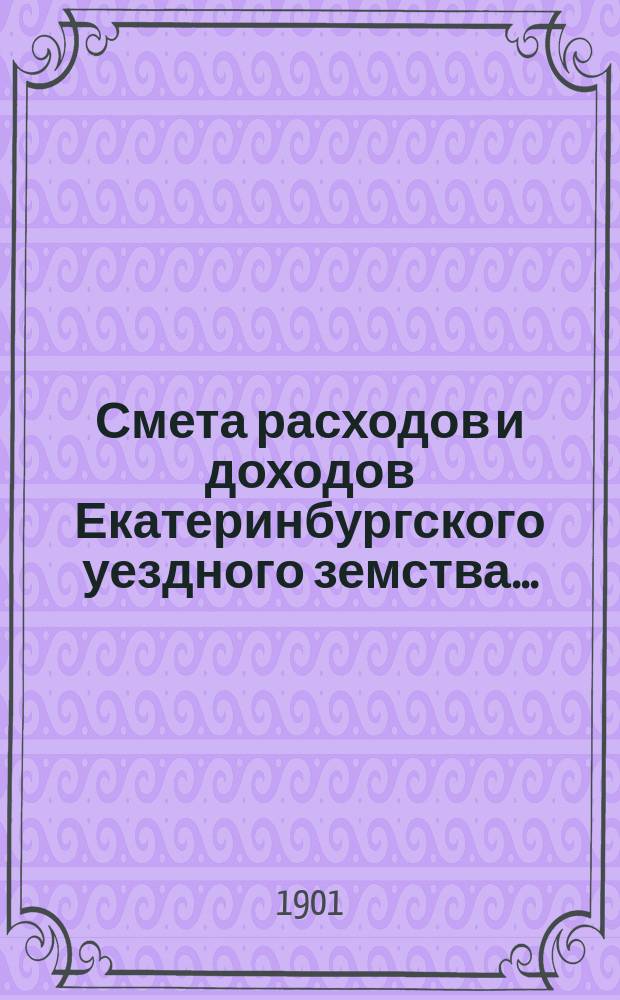 Смета расходов [и доходов] Екатеринбургского уездного земства.. : [Проект]. на 1902 год, доходов и расходов по специальным капиталам