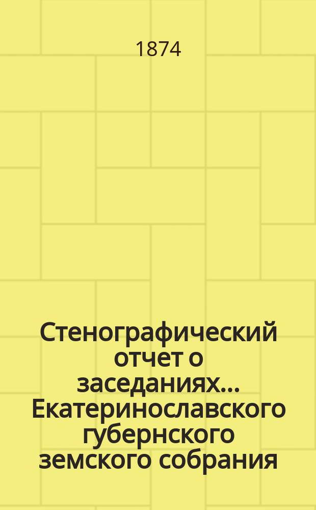 Стенографический отчет о заседаниях... Екатеринославского губернского земского собрания... 26-го октября - 7-го ноября 1873 года