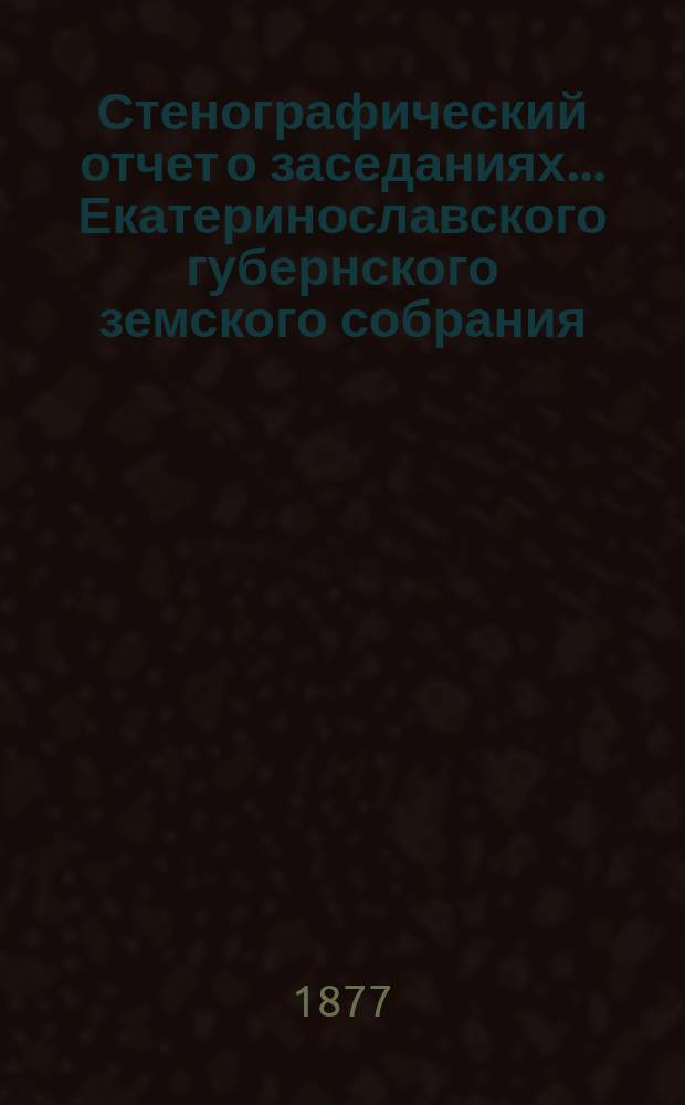 Стенографический отчет о заседаниях... Екатеринославского губернского земского собрания... XI сессии 16-28 октября 1876 года
