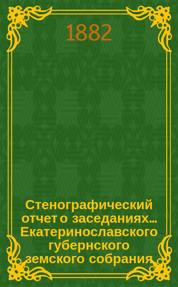 Стенографический отчет о заседаниях... Екатеринославского губернского земского собрания... XVI сессии... очередного... с 9 по 20 декабря 1881 года