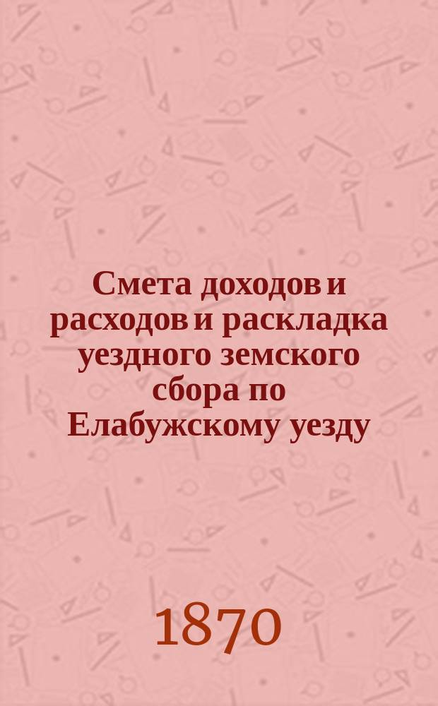 Смета доходов и расходов и раскладка уездного земского сбора по Елабужскому уезду...