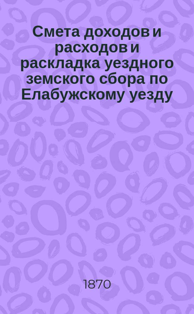 Смета доходов и расходов и раскладка уездного земского сбора по Елабужскому уезду... на 1870 год