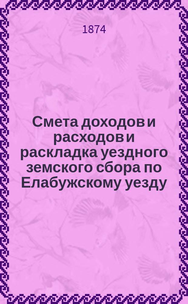 Смета доходов и расходов и раскладка уездного земского сбора по Елабужскому уезду... на 1874 год