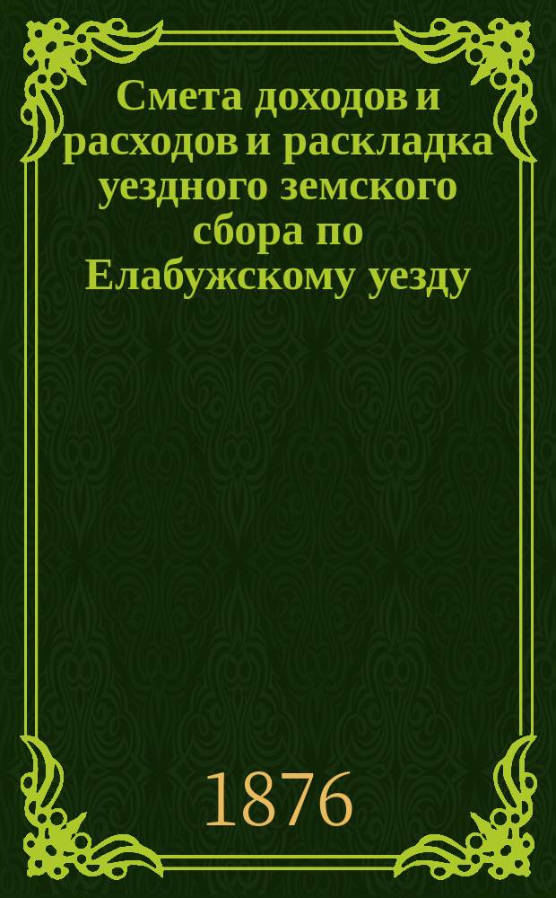 Смета доходов и расходов и раскладка уездного земского сбора по Елабужскому уезду... на 1876 год