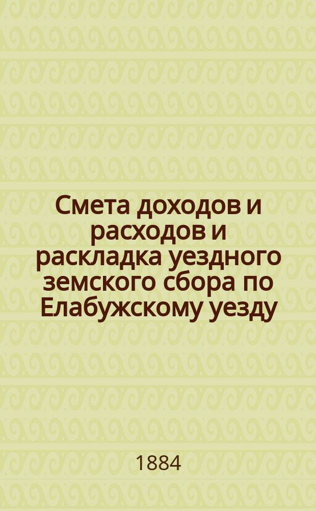Смета доходов и расходов и раскладка уездного земского сбора по Елабужскому уезду... на 1884 год : на 1884 год