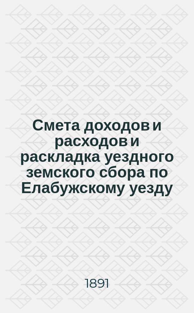 Смета доходов и расходов и раскладка уездного земского сбора по Елабужскому уезду... на 1891 год