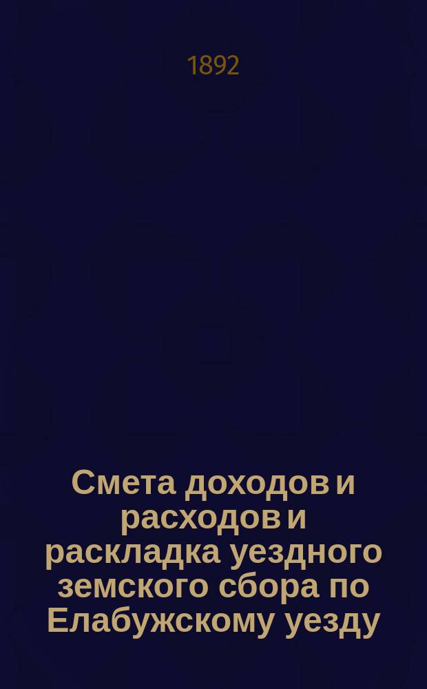 Смета доходов и расходов и раскладка уездного земского сбора по Елабужскому уезду... на 1892 год