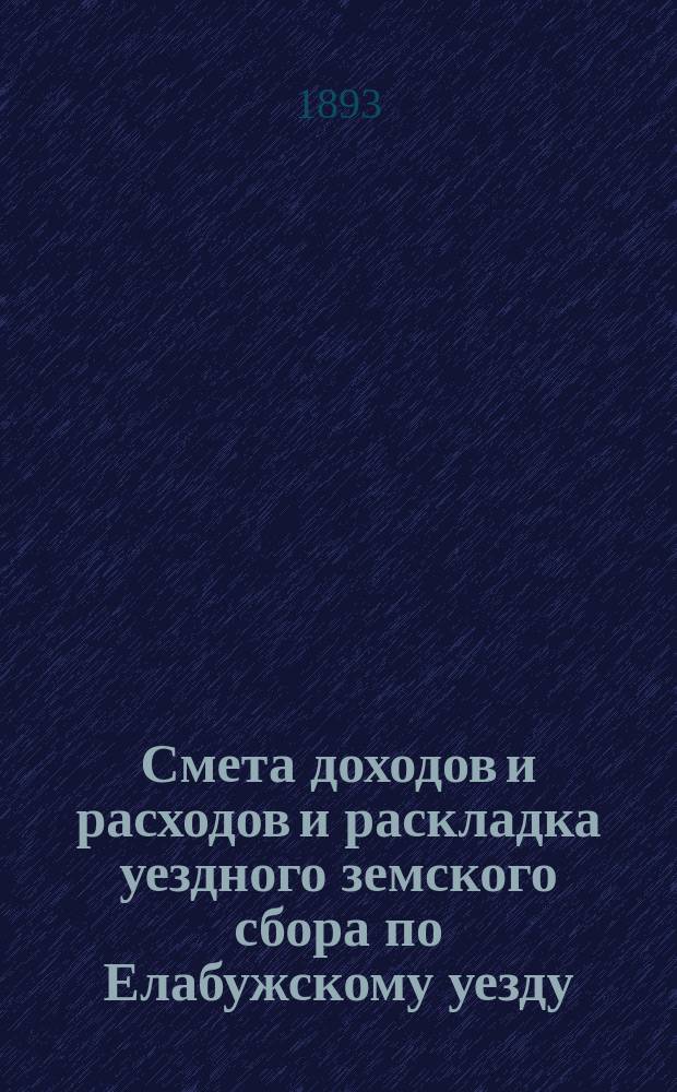 Смета доходов и расходов и раскладка уездного земского сбора по Елабужскому уезду... на 1893 год