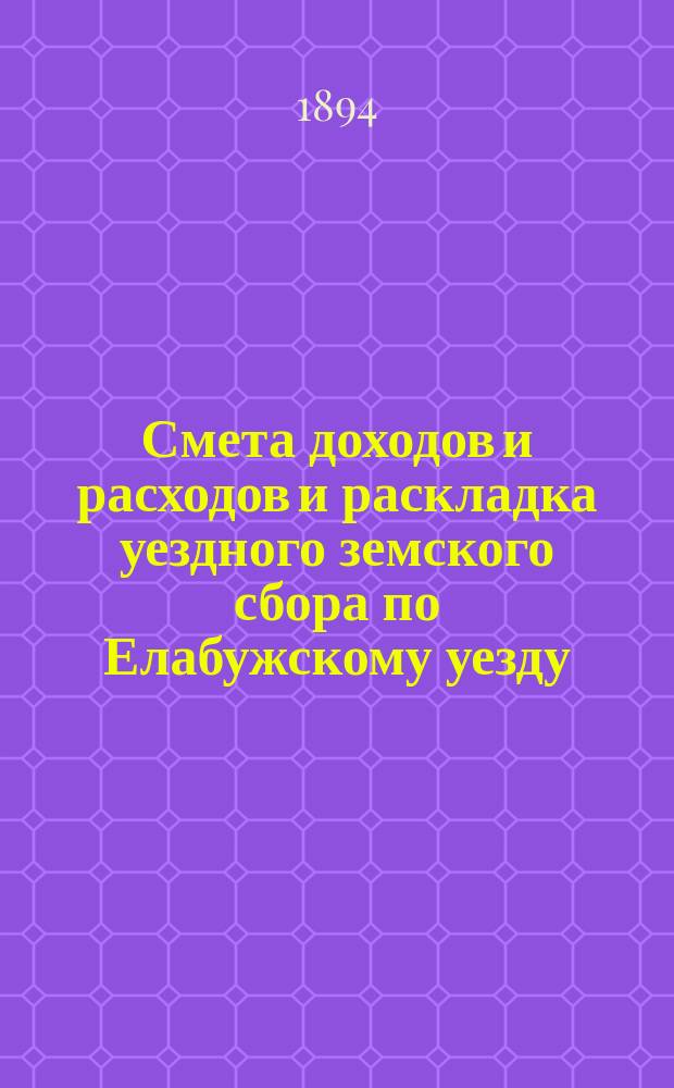 Смета доходов и расходов и раскладка уездного земского сбора по Елабужскому уезду... на 1894 год