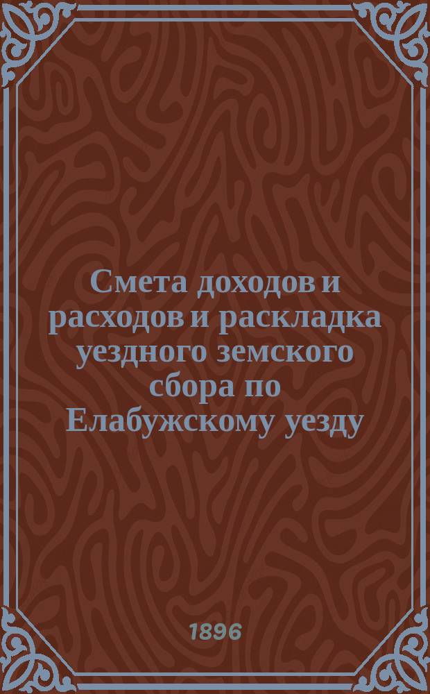 Смета доходов и расходов и раскладка уездного земского сбора по Елабужскому уезду... на 1896 год