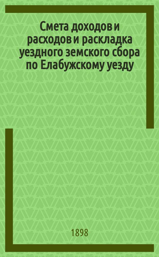 Смета доходов и расходов и раскладка уездного земского сбора по Елабужскому уезду... на 1898 год