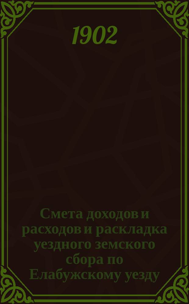 Смета доходов и расходов и раскладка уездного земского сбора по Елабужскому уезду... на 1902 год