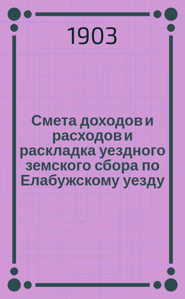 Смета доходов и расходов и раскладка уездного земского сбора по Елабужскому уезду... на 1903 год