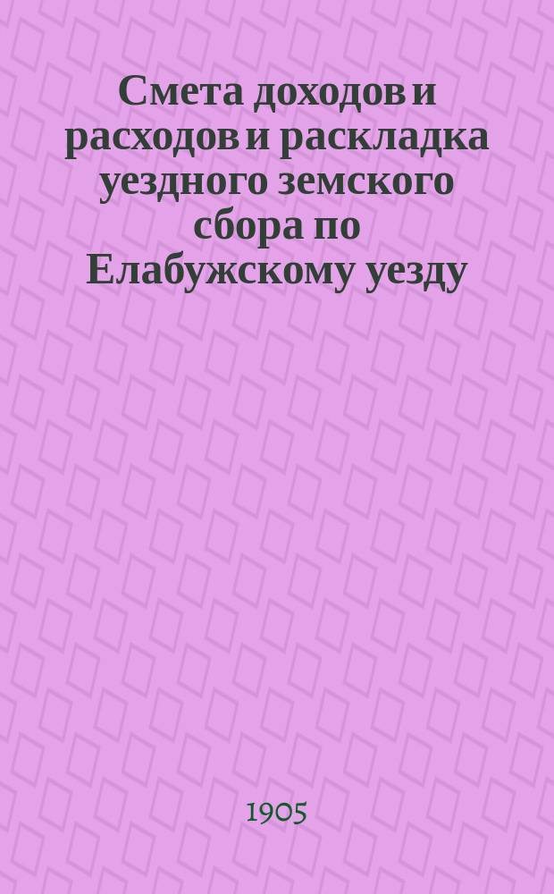 Смета доходов и расходов и раскладка уездного земского сбора по Елабужскому уезду... на 1905 год