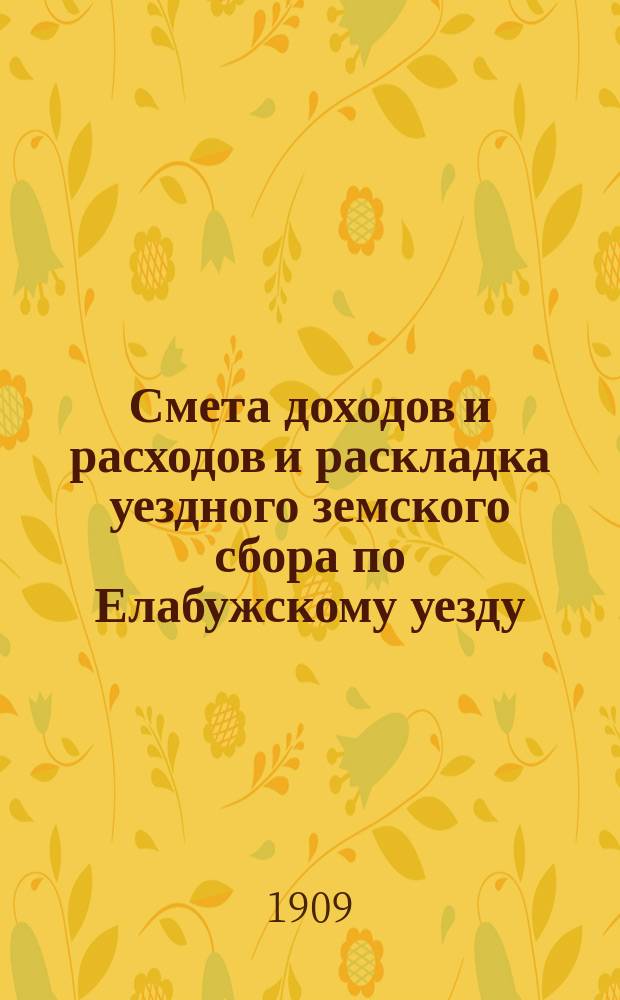 Смета доходов и расходов и раскладка уездного земского сбора по Елабужскому уезду... на 1909 год