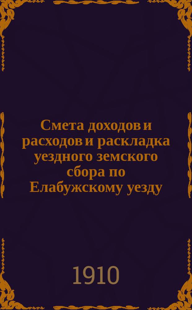 Смета доходов и расходов и раскладка уездного земского сбора по Елабужскому уезду... на 1910 год