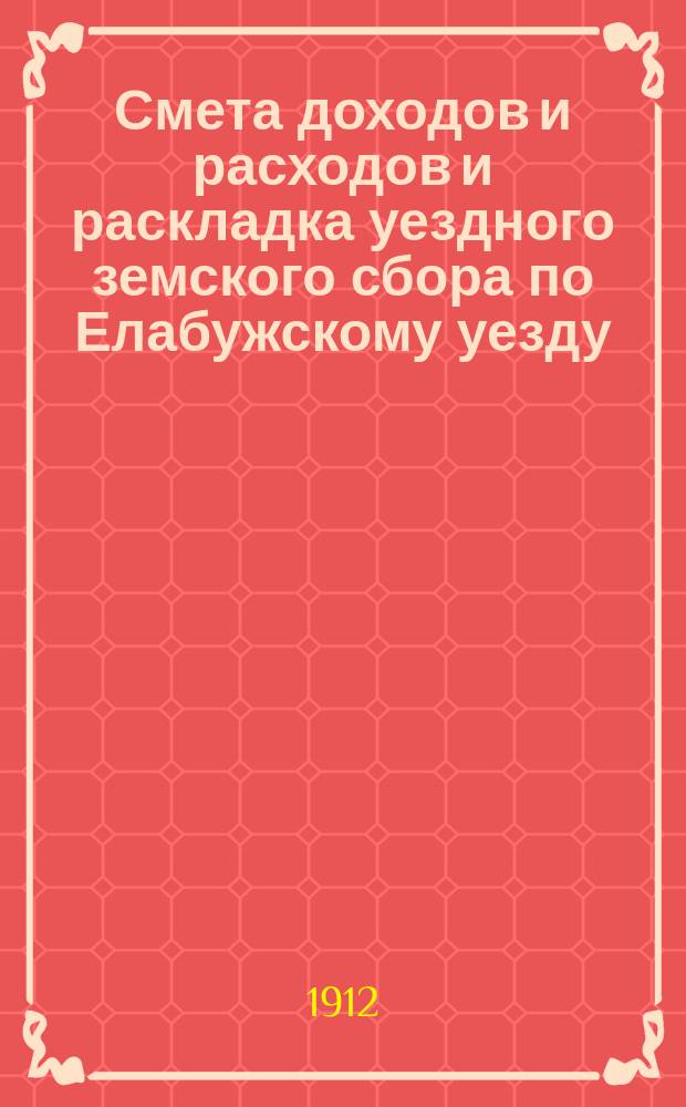 Смета доходов и расходов и раскладка уездного земского сбора по Елабужскому уезду... на 1912 год