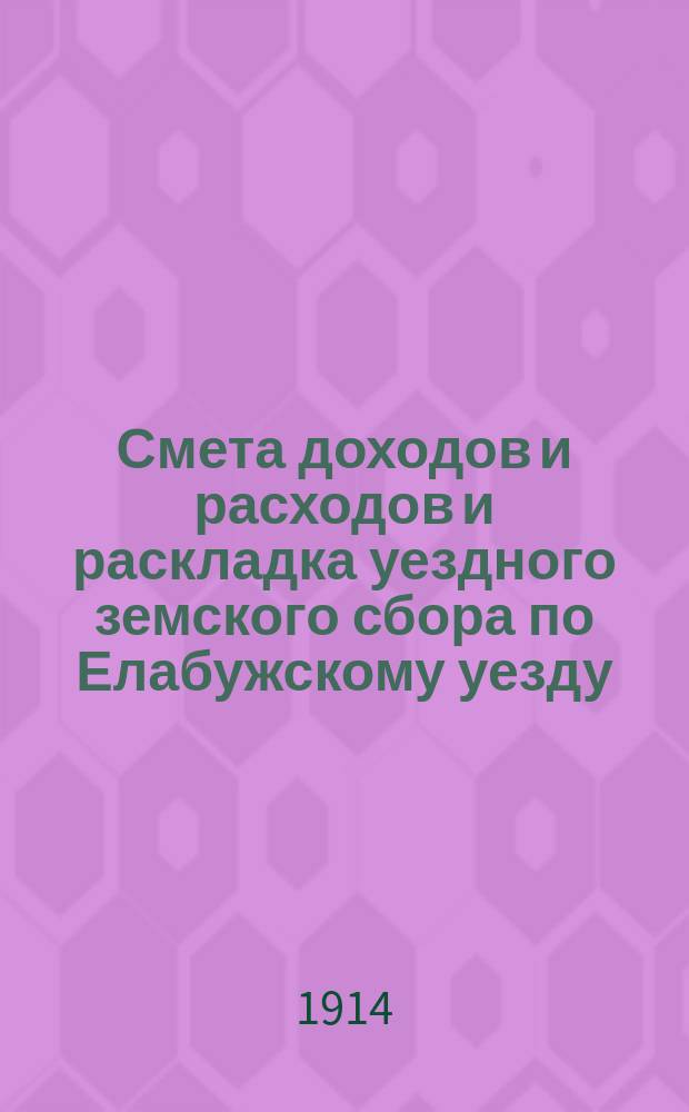 Смета доходов и расходов и раскладка уездного земского сбора по Елабужскому уезду... на 1914 год
