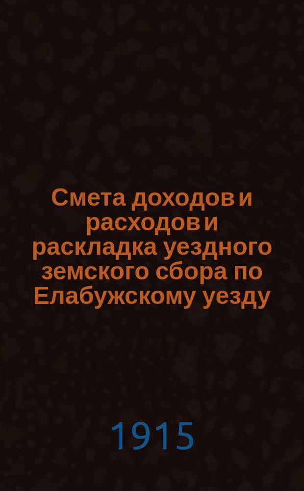 Смета доходов и расходов и раскладка уездного земского сбора по Елабужскому уезду... на 1915 год