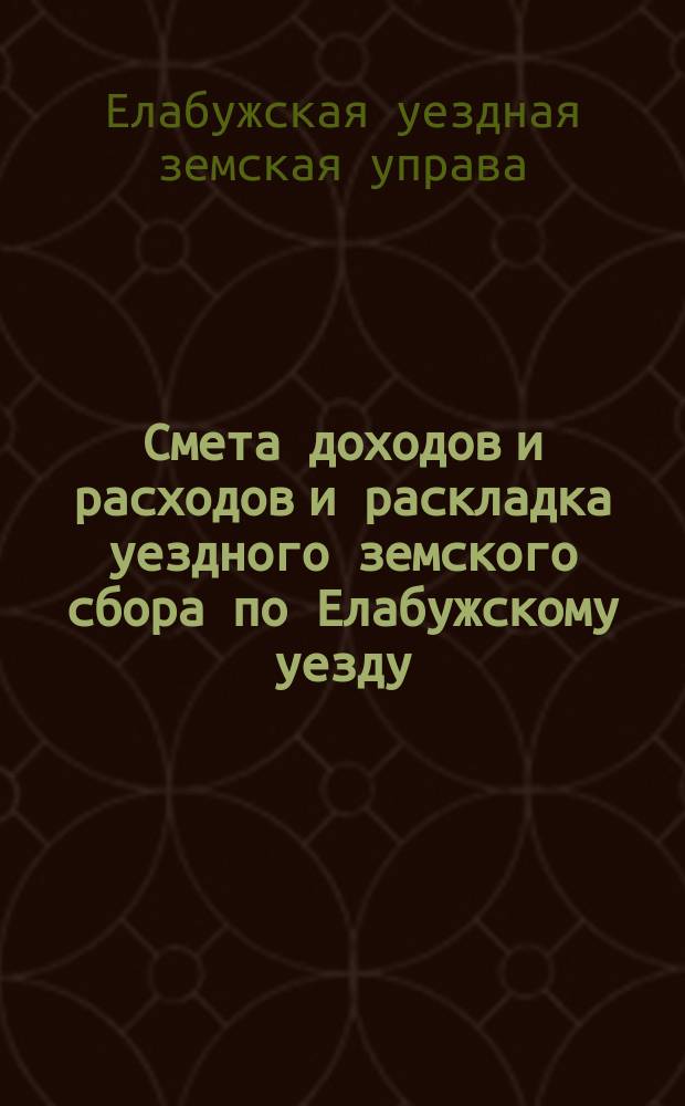 Смета доходов и расходов и раскладка уездного земского сбора по Елабужскому уезду...