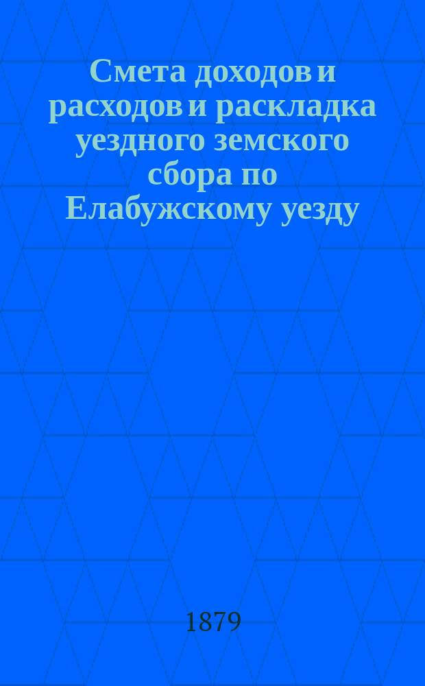Смета доходов и расходов и раскладка уездного земского сбора по Елабужскому уезду... на 1879 год : на 1879 год