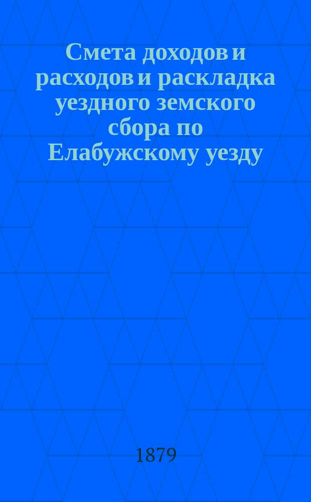 Смета доходов и расходов и раскладка уездного земского сбора по Елабужскому уезду... на 1879 год : на 1879 год