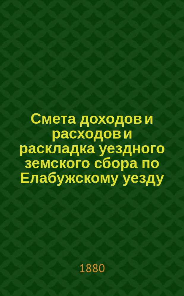 Смета доходов и расходов и раскладка уездного земского сбора по Елабужскому уезду... на 1880 год : на 1880 год