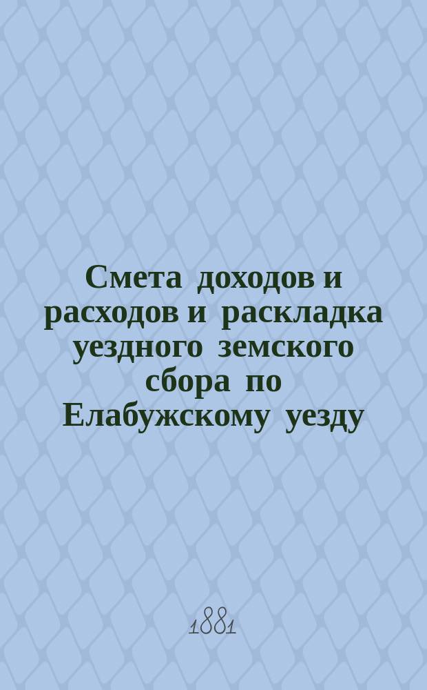 Смета доходов и расходов и раскладка уездного земского сбора по Елабужскому уезду... на 1881 год : на 1881 год