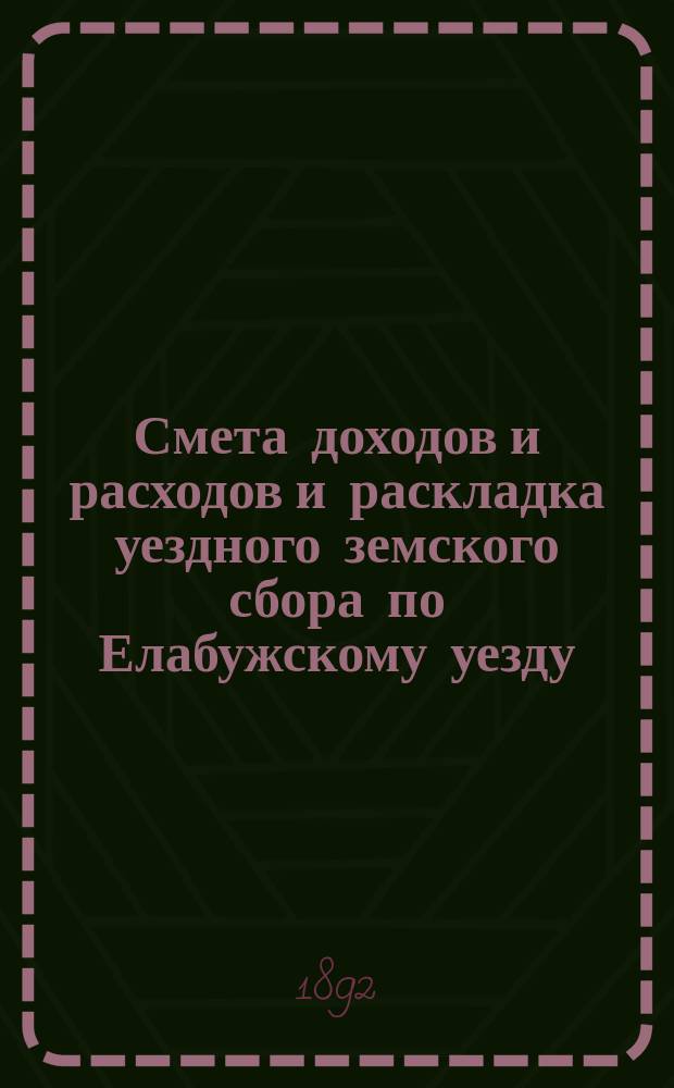 Смета доходов и расходов и раскладка уездного земского сбора по Елабужскому уезду... на 1892 год
