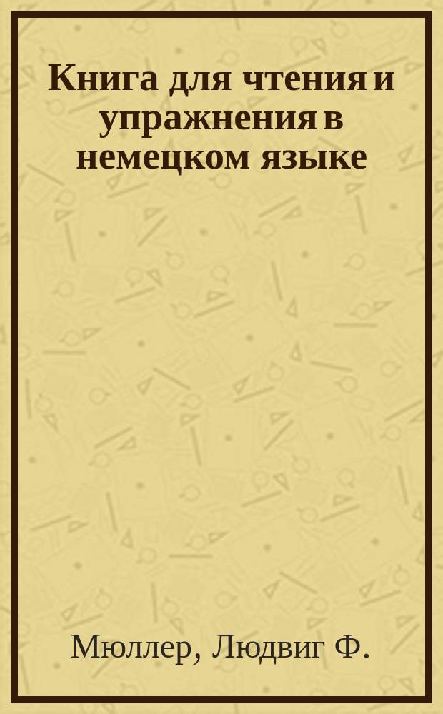 Книга для чтения и упражнения в немецком языке : Deutsches Lesebuch... von Ludwig Müller