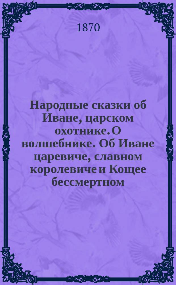 Народные сказки об Иване, царском охотнике. О волшебнике. Об Иване царевиче, славном королевиче и Кощее бессмертном
