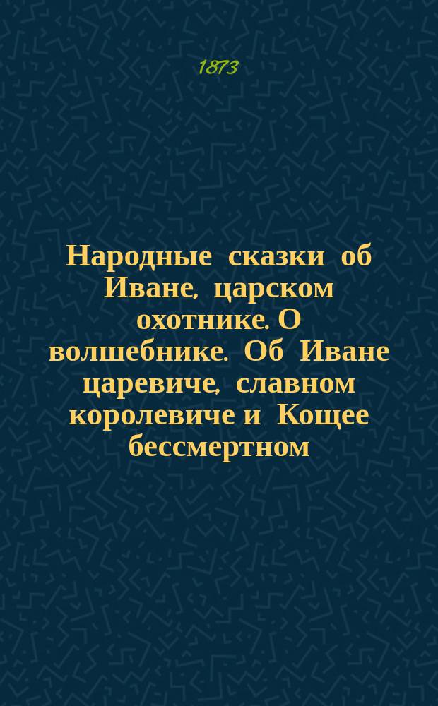 Народные сказки об Иване, царском охотнике. О волшебнике. Об Иване царевиче, славном королевиче и Кощее бессмертном