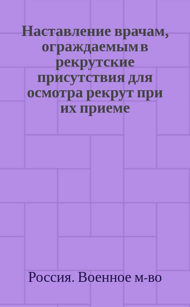 Наставление врачам, ограждаемым в рекрутские присутствия для осмотра рекрут при их приеме : Утв. 2 дек. 1869 г. воен. министром