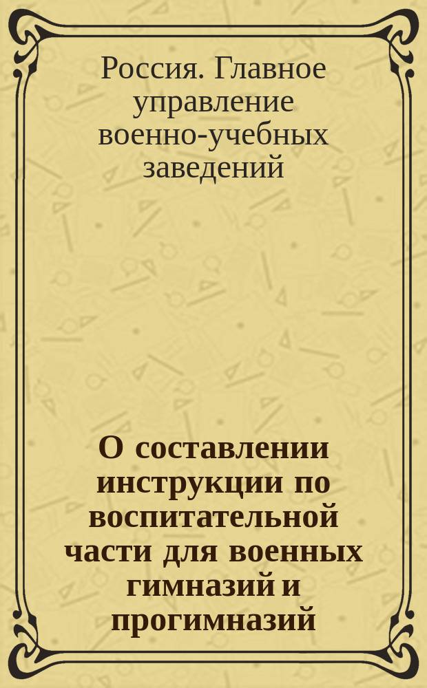 О составлении инструкции по воспитательной части для военных гимназий и прогимназий