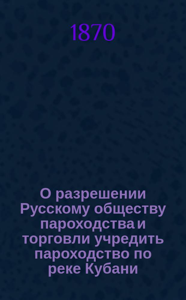 О разрешении Русскому обществу пароходства и торговли учредить пароходство по реке Кубани: В Кавк. ком.; Условия на учреждение по реке Кубани пароходства / М-во воен. Гл. упр. иррегуляр. войск