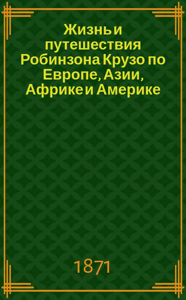 Жизнь и путешествия Робинзона Крузо по Европе, Азии, Африке и Америке : Воспоминания этого знаменитого 72-лет. старца : По Д. Дефо : В 3 ч. Ч. 1-3