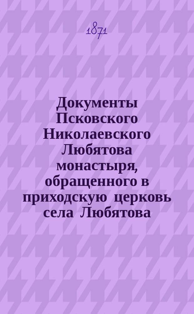 Документы Псковского Николаевского Любятова монастыря, обращенного в приходскую церковь села Любятова : Корректур. листки К.Г. Евлентьева, д. чл. Псков. губ. стат. ком. ..