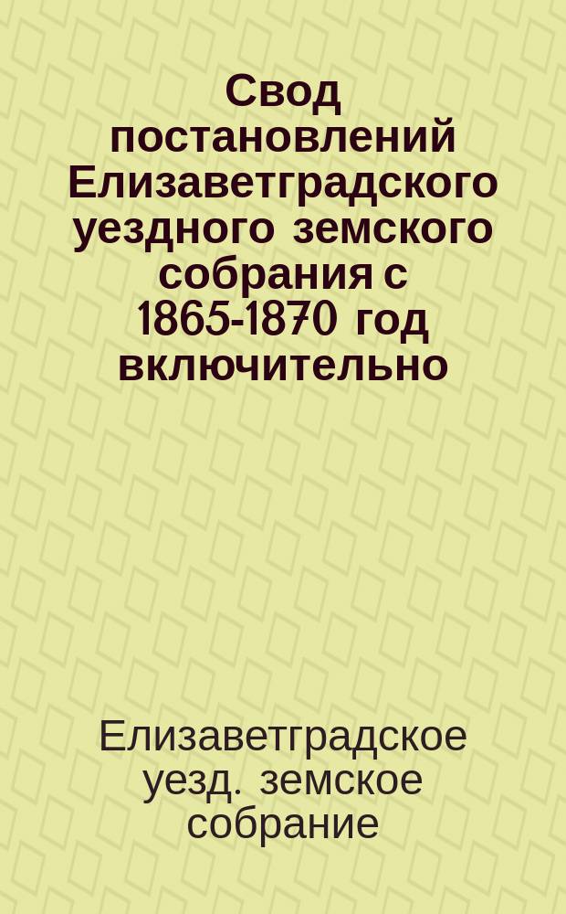 Свод постановлений Елизаветградского уездного земского собрания с 1865-1870 год включительно