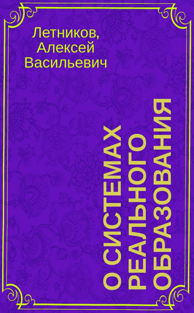 О системах реального образования : Речь проф. А.В. Летникова, чит. на годич. акте Имп. Моск. техн. уч-щах в 1871 г